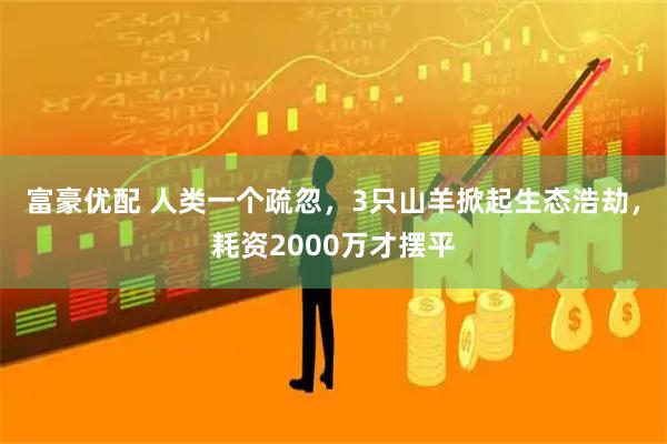富豪优配 人类一个疏忽，3只山羊掀起生态浩劫，耗资2000万才摆平