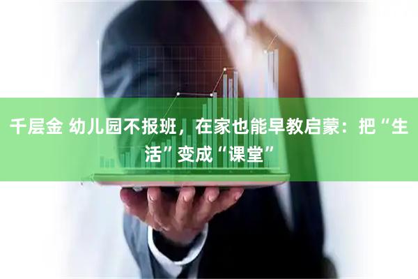 千层金 幼儿园不报班，在家也能早教启蒙：把“生活”变成“课堂”