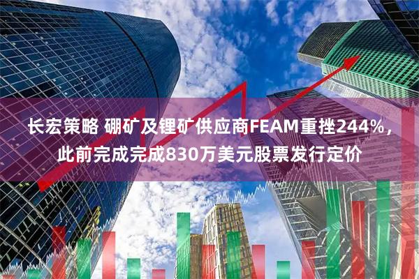 长宏策略 硼矿及锂矿供应商FEAM重挫244%，此前完成完成830万美元股票发行定价