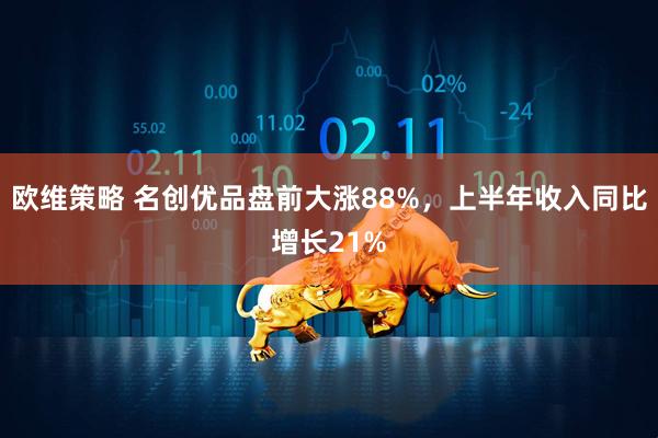 欧维策略 名创优品盘前大涨88%，上半年收入同比增长21%