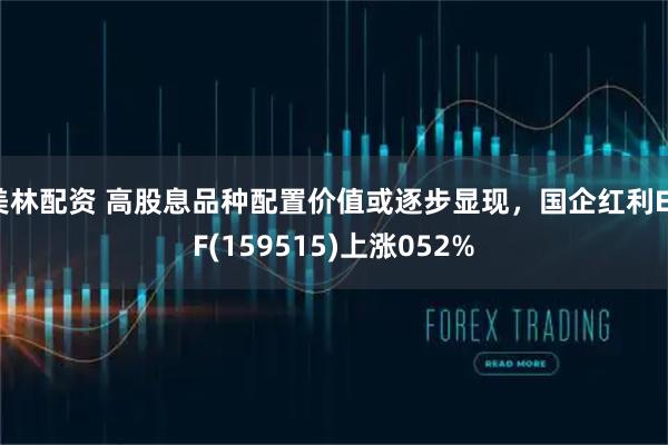 美林配资 高股息品种配置价值或逐步显现，国企红利ETF(159515)上涨052%