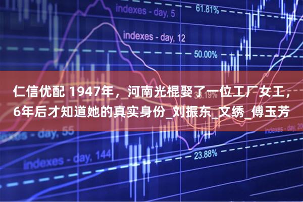 仁信优配 1947年，河南光棍娶了一位工厂女工，6年后才知道她的真实身份_刘振东_文绣_傅玉芳