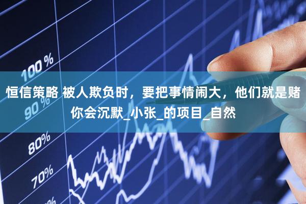 恒信策略 被人欺负时，要把事情闹大，他们就是赌你会沉默_小张_的项目_自然