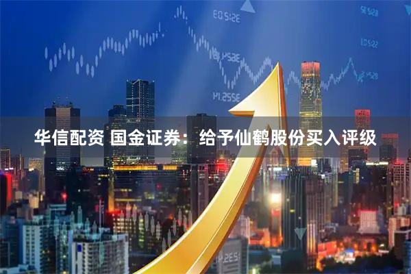 华信配资 国金证券：给予仙鹤股份买入评级