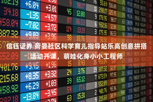 信钰证券 荷晏社区科学育儿指导站乐高创意拼搭活动开课，萌娃化身小小工程师