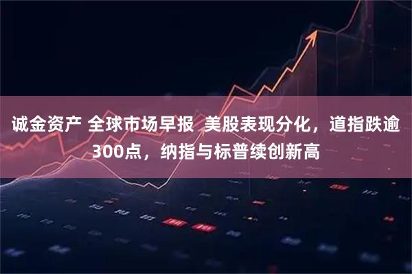 诚金资产 全球市场早报  美股表现分化，道指跌逾300点，纳指与标普续创新高
