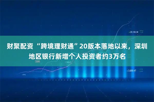 财聚配资 “跨境理财通”20版本落地以来，深圳地区银行新增个人投资者约3万名