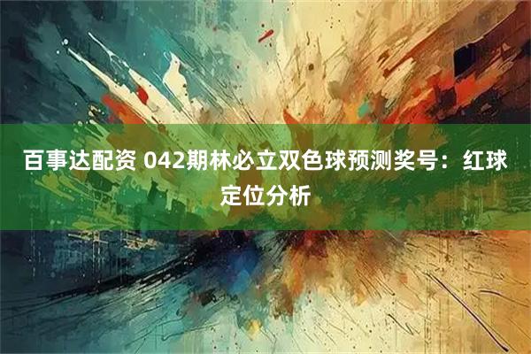 百事达配资 042期林必立双色球预测奖号：红球定位分析