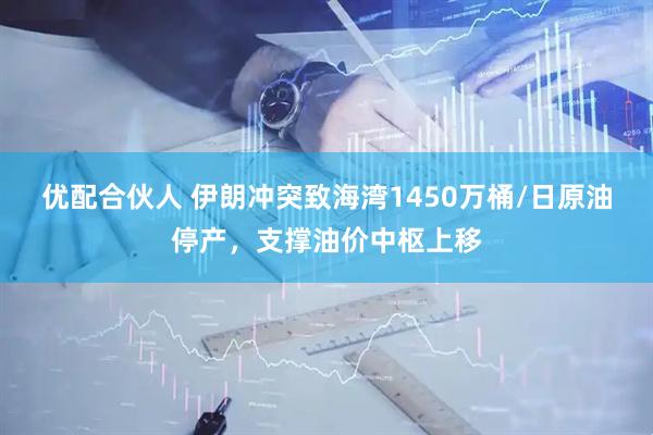 优配合伙人 伊朗冲突致海湾1450万桶/日原油停产，支撑油价中枢上移