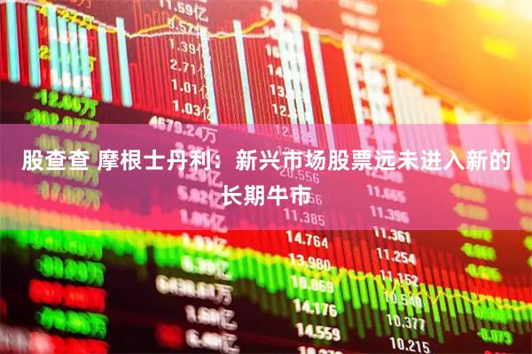 股查查 摩根士丹利：新兴市场股票远未进入新的长期牛市