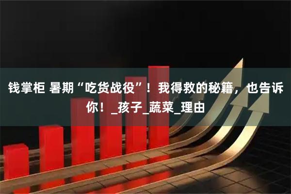 钱掌柜 暑期“吃货战役”！我得救的秘籍，也告诉你！_孩子_蔬菜_理由