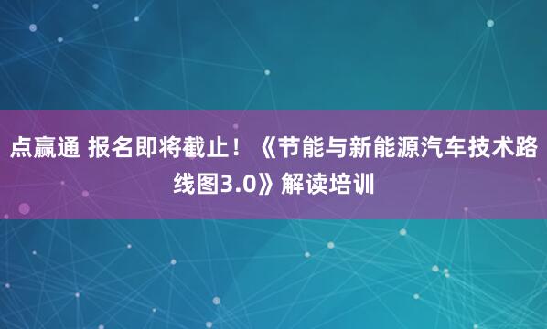 点赢通 报名即将截止！《节能与新能源汽车技术路线图3.0》解读培训