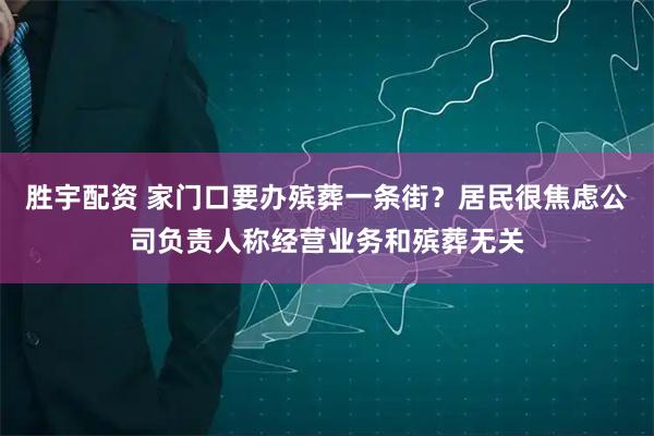 胜宇配资 家门口要办殡葬一条街？居民很焦虑公司负责人称经营业务和殡葬无关