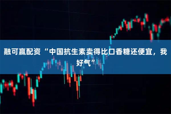 融可赢配资 “中国抗生素卖得比口香糖还便宜，我好气”