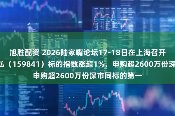 旭胜配资 2026陆家嘴论坛17-18日在上海召开！证券ETF天弘（159841）标的指数涨超1%，申购超2600万份深市同标的第一