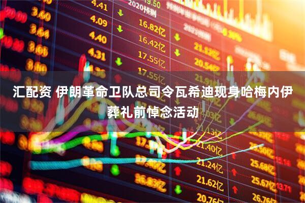 汇配资 伊朗革命卫队总司令瓦希迪现身哈梅内伊葬礼前悼念活动