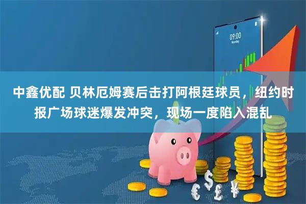 中鑫优配 贝林厄姆赛后击打阿根廷球员，纽约时报广场球迷爆发冲突，现场一度陷入混乱