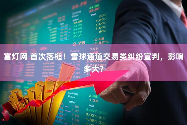 富灯网 首次落槌！雪球通道交易类纠纷宣判，影响多大？