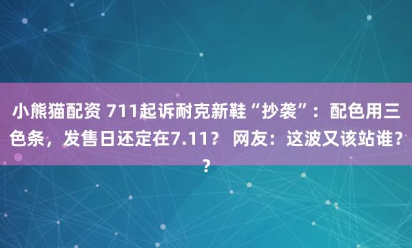 小熊猫配资 711起诉耐克新鞋“抄袭”：配色用三色条，发售日还定在7.11？ 网友：这波又该站谁？
