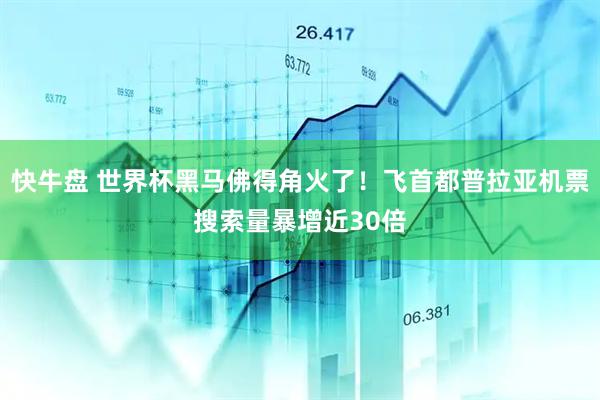 快牛盘 世界杯黑马佛得角火了！飞首都普拉亚机票搜索量暴增近30倍